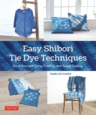 Easy Shibori Tie Dye Techniques: Do-It-Yourself Tying, Folding and Resist Dyeing by Studio Tac Creative