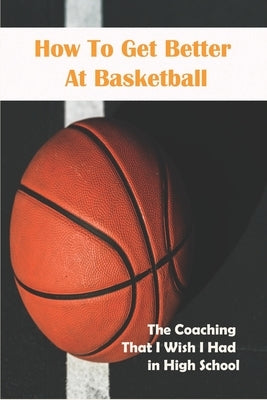 How To Get Better At Basketball_ The Coaching That I Wish I Had In High School: Hoopsking Skill Shooter Basketball by Hamberry, Norbert