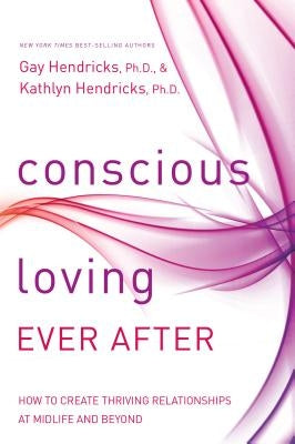 Conscious Loving Ever After: How to Create Thriving Relationships at Midlife and Beyond by Hendricks, Gay