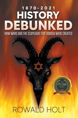 1871-2021 History Debunked: How Wars and the Scapegoat for Zionism Were Created by Holt, Rowald