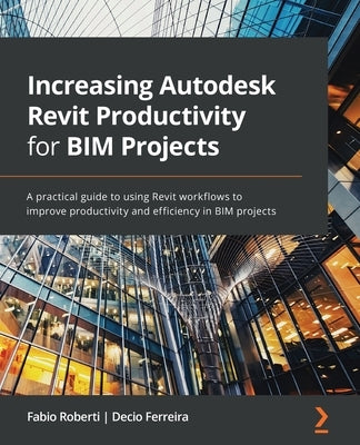 Increasing Autodesk Revit Productivity for BIM Projects: A practical guide to using Revit workflows to improve productivity and efficiency in BIM proj Paperback Packt Publishing