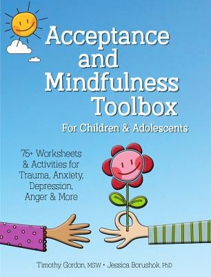 Acceptance and Mindfulness Toolbox Fro Children and Adolescents: 75+ Worksheets & Activities for Trauma, Anxiety, Depression, Anger & More by Gordon, Timothy