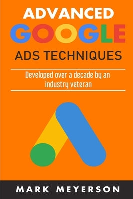 Advanced Google Ads Techniques: Practical walk-throughs for advanced Google Ads practice developed over 10 years by an industry veteran by Meyerson, Mark