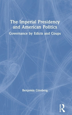 The Imperial Presidency and American Politics: Governance by Edicts and Coups by Ginsberg, Benjamin