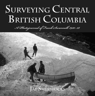 Surveying Central British Columbia: A Photojournal of Frank Swanell, 1920-28 Paperback Royal British Columbia Museum