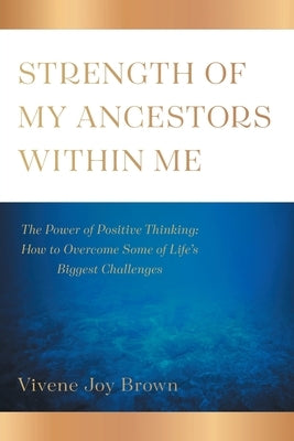 Strength Of My Ancestors Within Me: The Power of Positive Thinking: How to Overcame Some of Life Biggest Challenges by Brown, Vivene Joy