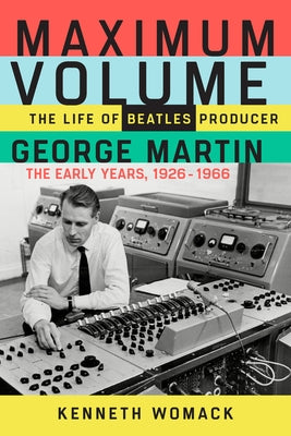 Maximum Volume: The Life of Beatles Producer George Martin, the Early Years, 1926-1966 by Womack, Kenneth