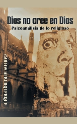 Dios No Cree En Dios: Psicoanálisis De Lo Religioso by Alburquerque, Carlos