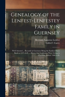 Genealogy of the Lenfest-Lenfestey Family in Guernsey: Well Attested ... Records in Guernsey Bring the Earliest Dates Back to 1475 A.D. ... Shows That by Lenfest, Bertram Augustus 1867-