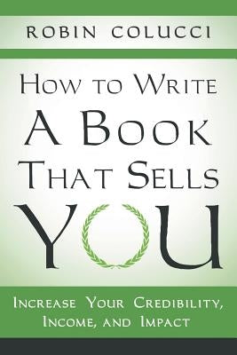 How to Write a Book That Sells You: Increase Your Credibility, Income, and Impact by Colucci, Robin