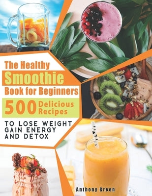The Healthy Smoothie Book for Beginners: 500 Delicious Recipes to Lose Weight, Gain Energy and Detox Paperback Independently Published