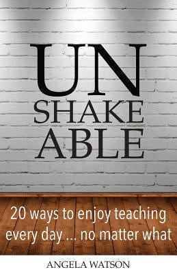 Unshakeable: 20 Ways to Enjoy Teaching Every Day...No Matter What Paperback Angela Watson