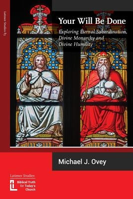 Your Will Be Done: Exploring Eternal Subordination, Divine Monarchy and Divine Humility Paperback Latimer Trust