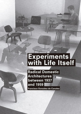 Experiments with Life Itself: Radical Domestic Architectures Between 1937 and 1959 by De Canales, Francisco Gonzalez