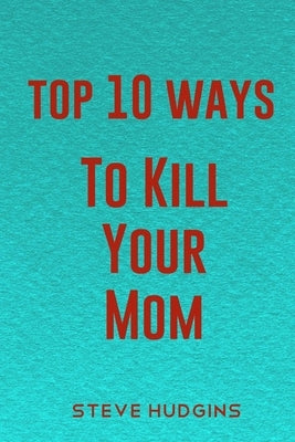 Top 10 Ways To Kill Your Mom Paperback Independently Published