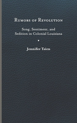 Rumors of Revolution: Song, Sentiment, and Sedition in Colonial Louisiana by Tsien, Jennifer