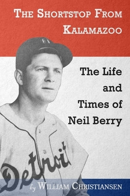 The Shortstop From Kalamazoo: The Life and Times of Neil Berry by Christiansen, William