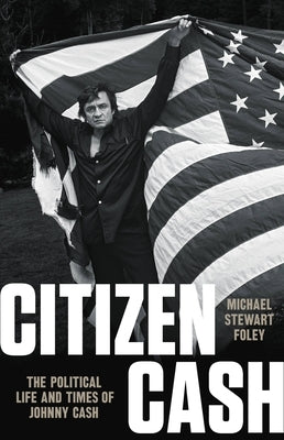 Citizen Cash: The Political Life and Times of Johnny Cash by Foley, Michael Stewart