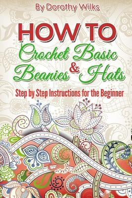 Crochet: How to Crochet Basic Beanies and Hats with Step by Step Instructions for the Beginner Paperback Createspace Independent Publishing Platform
