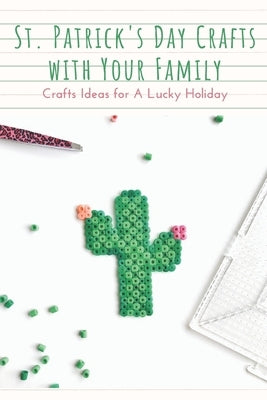 St. Patrick's Day Crafts With Your Family: Crafts Ideas for A Lucky Holiday: Celebrate St. Patrick's Day with These Easy Craft Ideas Paperback Independently Published