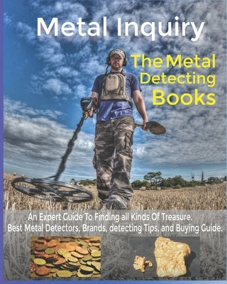 Metal Inquiry: The Metal Detecting Books- An Expert Guide To Finding all Kinds Of Treasure: Best Metal Detectors, Brands, detecting T by Team, Metal Inquiry