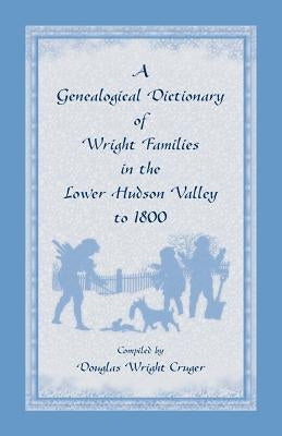 A Genealogical Dictionary of Wright Families in the Lower Hudson Valley to 1800 by Cruger, Douglas W.