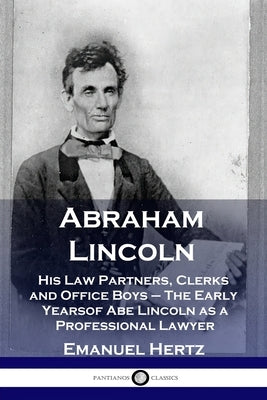 Abraham Lincoln: His Law Partners, Clerks and Office Boys - The Early Years of Abe Lincoln as a Professional Lawyer by Hertz, Emanuel