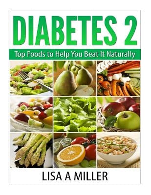 Diabetes 2: Top Foods to Help You Beat It Naturally by Miller, Lisa a.