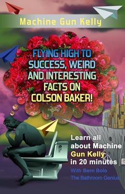 Machine Gun Kelly: Flying High to Success, Weird and Interesting Facts on Richard Colson Baker! by Bolo, Bern