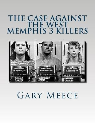 The Case Against the West Memphis 3 Killers: Condensed and revised from "Blood on Black" and "Where the Monsters Go" by Meece, Gary