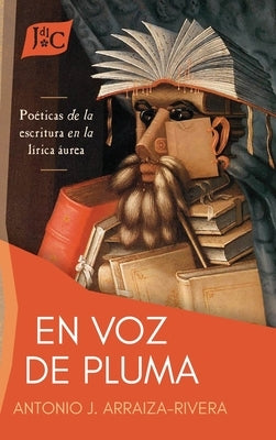 "En voz de pluma": poéticas de la escritura en la lírica áurea by Arraiza-Rivera, Antonio J.