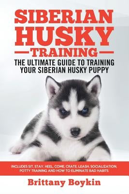 Siberian Husky Training - The Ultimate Guide to Training Your Siberian Husky Puppy: Includes Sit, Stay, Heel, Come, Crate, Leash, Socialization, Potty by Boykin, Brittany