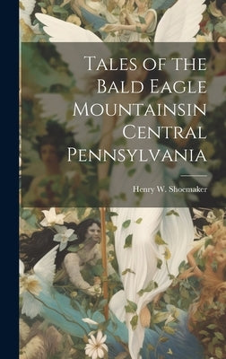 Tales of the Bald Eagle Mountainsin Central Pennsylvania by Shoemaker, Henry W. (Henry Wharton) B.