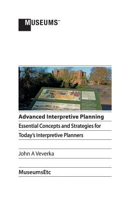 Advanced Interpretive Planning: Essential Concepts and Strategies for Today's Interpretive Planners by Veverka, John a.