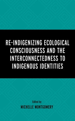 Re-Indigenizing Ecological Consciousness and the Interconnectedness to Indigenous Identities by Montgomery, Michelle