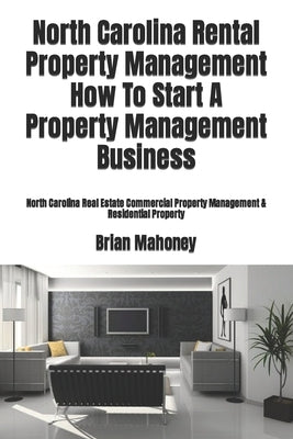 North Carolina Rental Property Management How To Start A Property Management Business: North Carolina Real Estate Commercial Property Management & Res by Mahoney, Brian