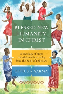 Blessed New Humanity in Christ: A Theology of Hope for African Christianity from the Book of Ephesians by Sarma, Bitrus