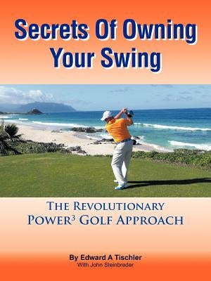 Secrets Of Owning Your Swing: The Revolutionary Power3 Golf Approach by Tischler, Edward A.