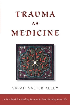 Trauma as Medicine: a DIY book for healing trauma and transforming your life by Kelly, Sarah Salter