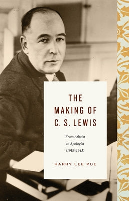 The Making of C. S. Lewis (1918-1945): From Atheist to Apologist by Poe, Harry Lee