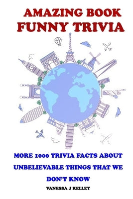 Amazing Book Funny Trivia: More 1000 Trivia Facts About Unbelievable Things That We Don't Know. by Kelley, Vanessa J.