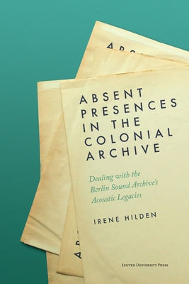 Absent Presences in the Colonial Archive: Dealing with the Berlin Sound Archive's Acoustic Legacies Paperback Leuven University Press