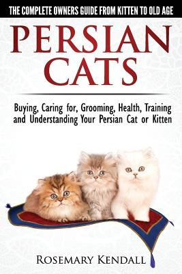 Persian Cats - The Complete Owners Guide from Kitten to Old Age. Buying, Caring For, Grooming, Health, Training and Understanding Your Persian Cat by Kendall, Rosemary