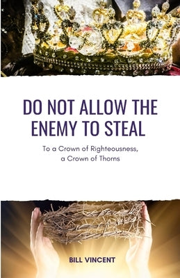 Do Not Allow the Enemy to Steal: To a Crown of Righteousness, a Crown of Thorns by Vincent, Bill