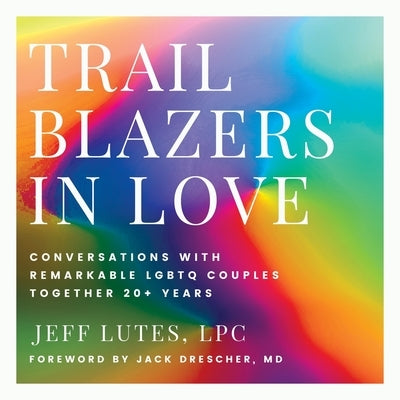 Trailblazers In Love: Conversations With Remarkable LGBTQ Couples Together 20+ Years by Lutes, Jeff