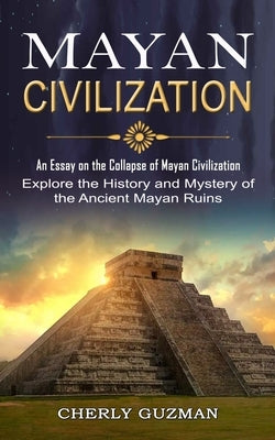 Mayan Civilization: An Essay on the Collapse of Mayan Civilization (Explore the History and Mystery of the Ancient Mayan Ruins) by Guzman, Cherly