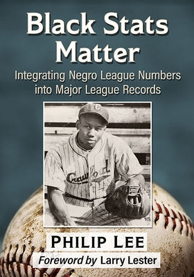 Black STATS Matter: Integrating Negro League Numbers Into Major League Records by Lee, Philip