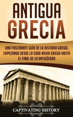 Antigua Grecia: Una Fascinante Guía de La Historia Griega, empezando desde la Edad Media Griega hasta el Final de la Antigüedad by History, Captivating