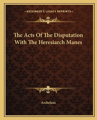 The Acts Of The Disputation With The Heresiarch Manes Paperback Kessinger Publishing