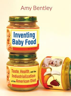 Inventing Baby Food: Taste, Health, and the Industrialization of the American Dietvolume 51 by Bentley, Amy